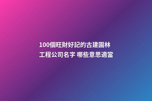 100個旺財好記的古建園林工程公司名字 哪些意思適當